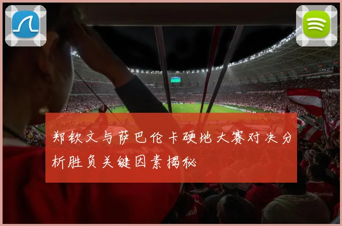 郑钦文与萨巴伦卡硬地大赛对决分析胜负关键因素揭秘
