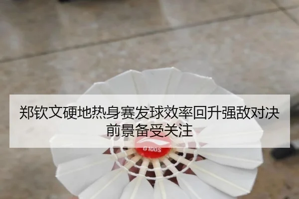郑钦文硬地热身赛发球效率回升强敌对决前景备受关注