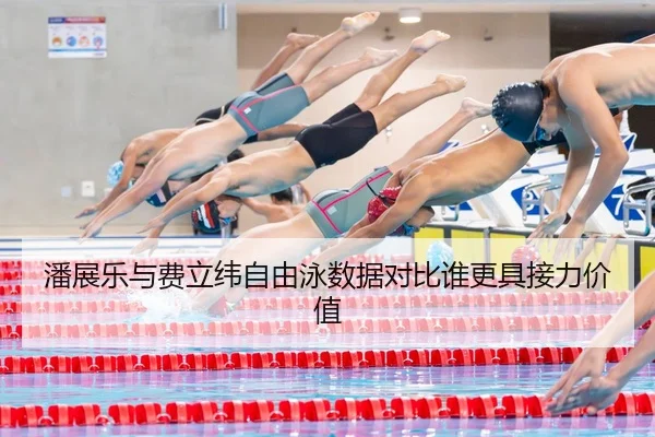 潘展乐与费立纬自由泳数据对比谁更具接力价值