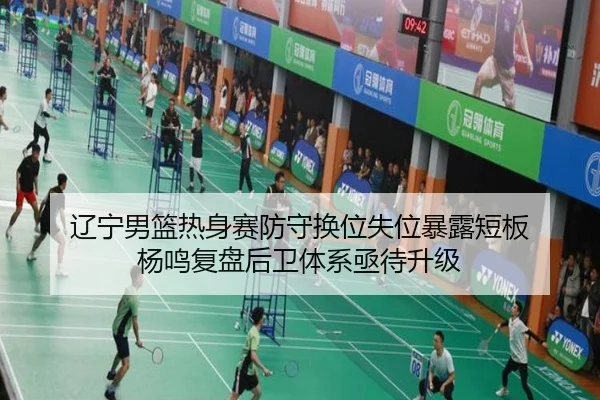 辽宁男篮热身赛防守换位失位暴露短板 杨鸣复盘后卫体系亟待升级
