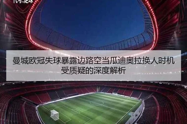 曼城欧冠失球暴露边路空当瓜迪奥拉换人时机受质疑的深度解析